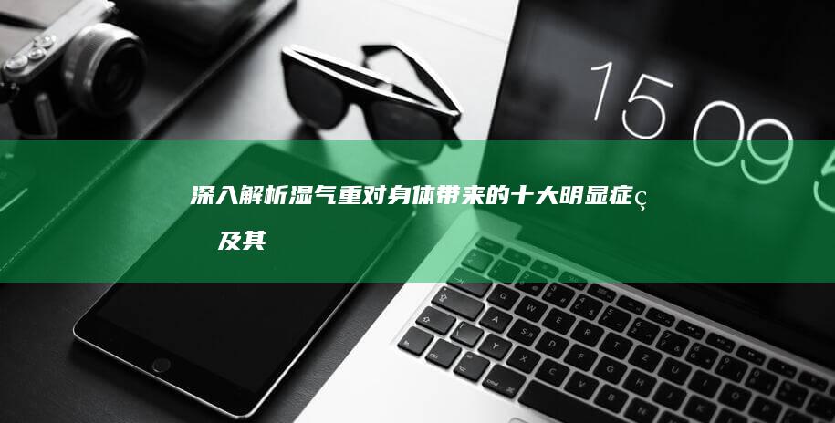 深入解析：湿气重对身体带来的十大明显症状及其影响