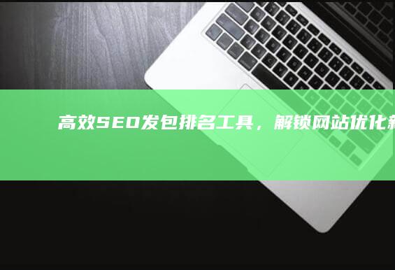 高效SEO发包排名工具，解锁网站优化新境界